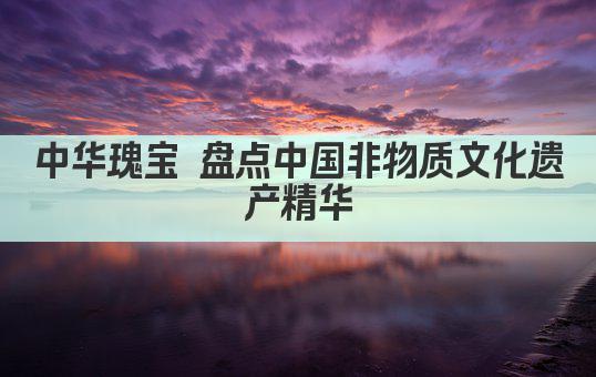 中华瑰宝 盘点中国非物质文化遗产精华