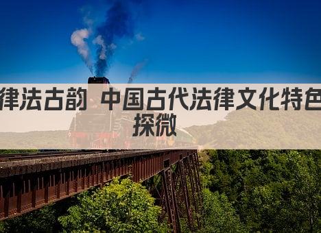 律法古韵 中国古代法律文化特色探微 