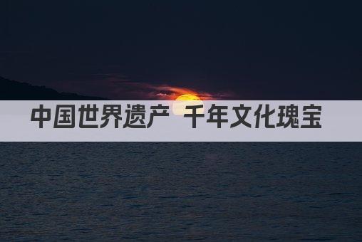 中国世界遗产 千年文化瑰宝 