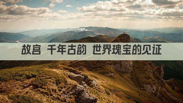 故宫 千年古韵 世界瑰宝的见证