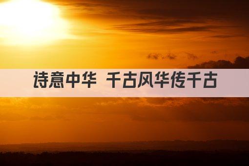 诗意中华 千古风华传千古
