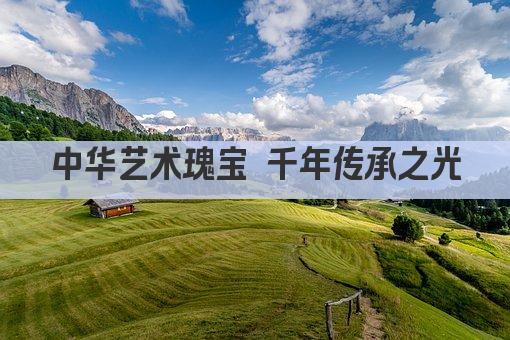 中华艺术瑰宝 千年传承之光