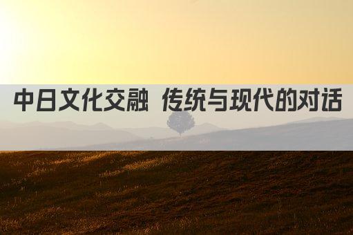 中日文化交融 传统与现代的对话 