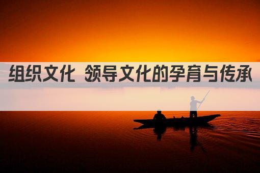 组织文化 领导文化的孕育与传承