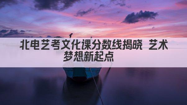 北电艺考文化课分数线揭晓 艺术梦想新起点  