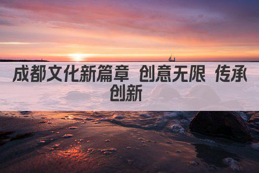 成都文化新篇章 创意无限 传承创新 
