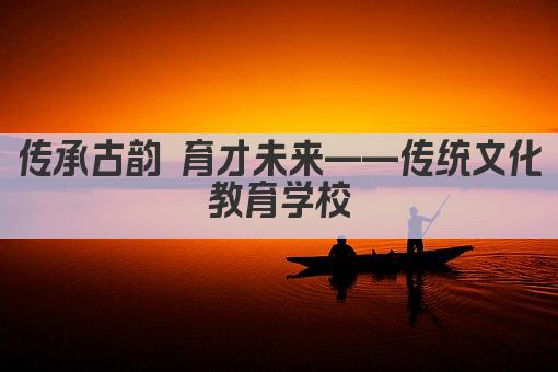 传承古韵 育才未来——传统文化教育学校