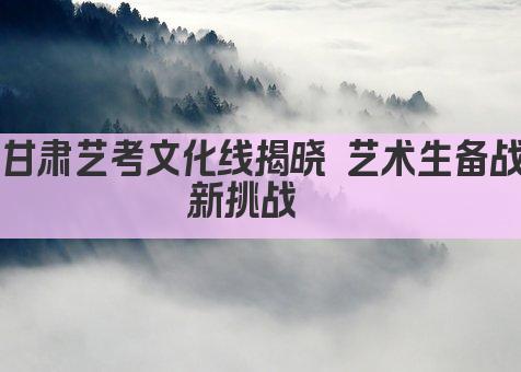 甘肃艺考文化线揭晓 艺术生备战新挑战  
