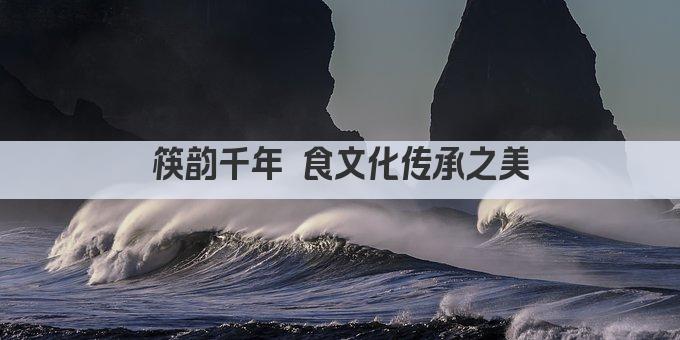 筷韵千年 食文化传承之美