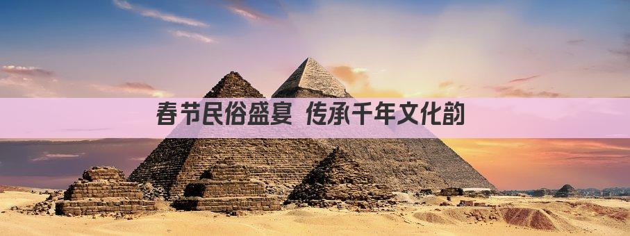 春节民俗盛宴 传承千年文化韵 