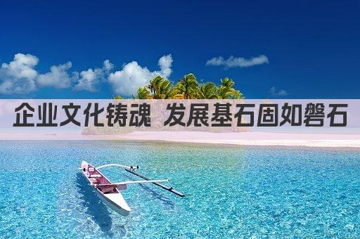 企业文化铸魂 发展基石固如磐石