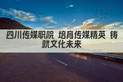 四川传媒职院 培育传媒精英 铸就文化未来