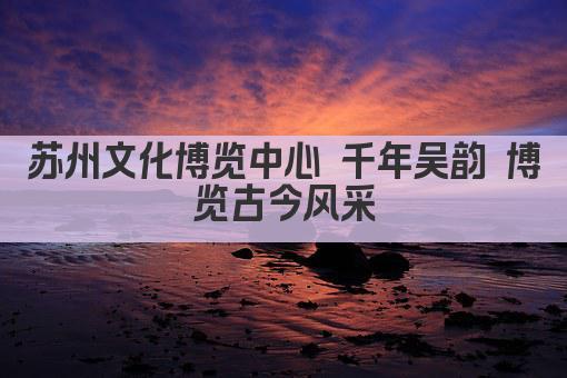 苏州文化博览中心 千年吴韵 博览古今风采