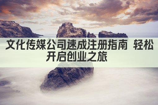 文化传媒公司速成注册指南 轻松开启创业之旅 