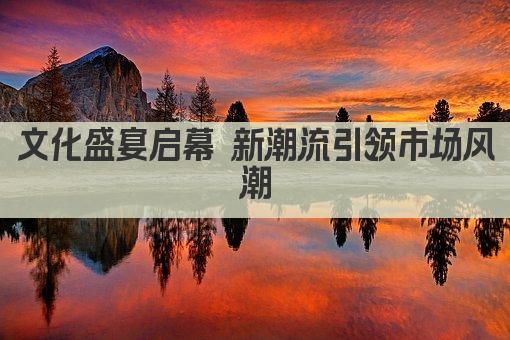文化盛宴启幕 新潮流引领市场风潮