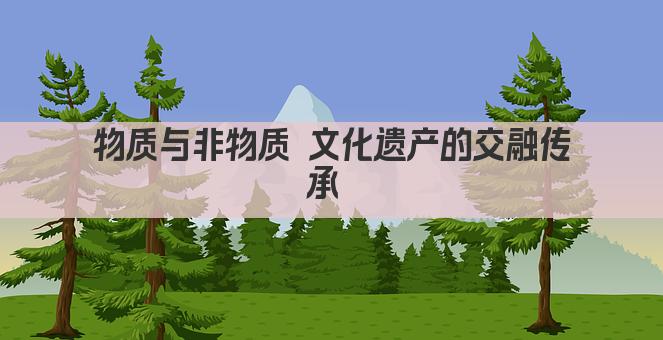 物质与非物质 文化遗产的交融传承 