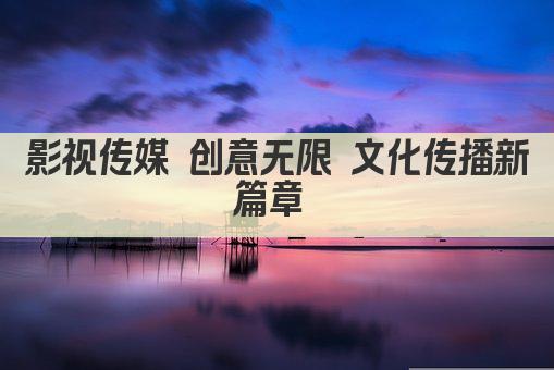 影视传媒 创意无限 文化传播新篇章 